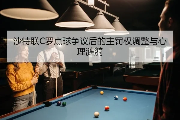 沙特联C罗点球争议后的主罚权调整与心理涟漪