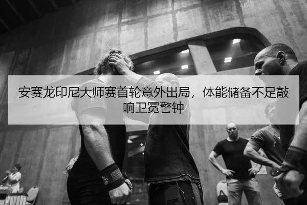 安赛龙印尼大师赛首轮意外出局，体能储备不足敲响卫冕警钟