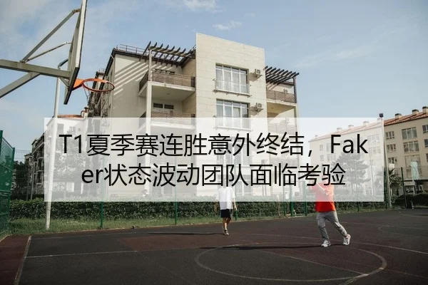 T1夏季赛连胜意外终结，Faker状态波动团队面临考验